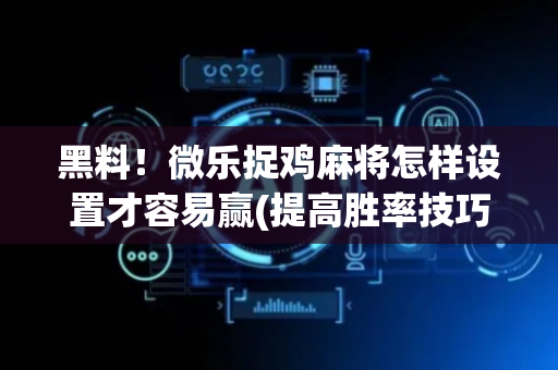 黑料！微乐捉鸡麻将怎样设置才容易赢(提高胜率技巧)