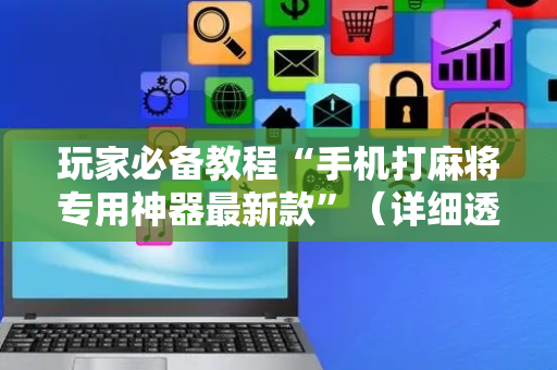 玩家必备教程“手机打麻将专用神器最新款”（详细透视教程）-哔哩哔哩