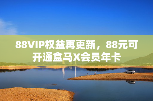 88VIP权益再更新，88元可开通盒马X会员年卡