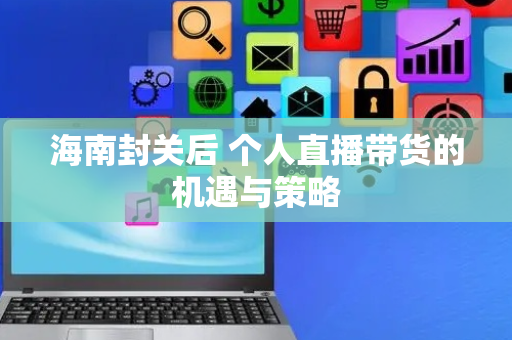 海南封关后 个人直播带货的机遇与策略