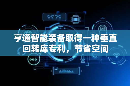 亨通智能装备取得一种垂直回转库专利，节省空间