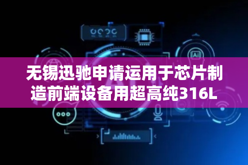 无锡迅驰申请运用于芯片制造前端设备用超高纯316L-VV金属材料专利，确保材料的超高纯净度