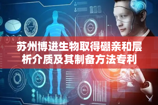 苏州博进生物取得硼亲和层析介质及其制备方法专利