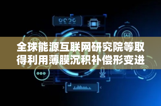 全球能源互联网研究院等取得利用薄膜沉积补偿形变进行晶圆直接键合方法专利