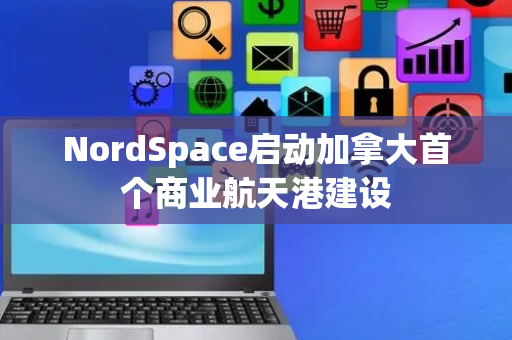 NordSpace启动加拿大首个商业航天港建设