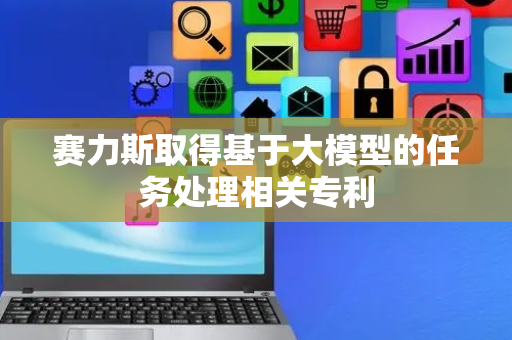 赛力斯取得基于大模型的任务处理相关专利