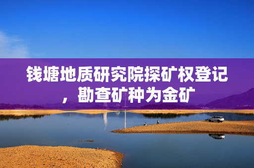 钱塘地质研究院探矿权登记，勘查矿种为金矿