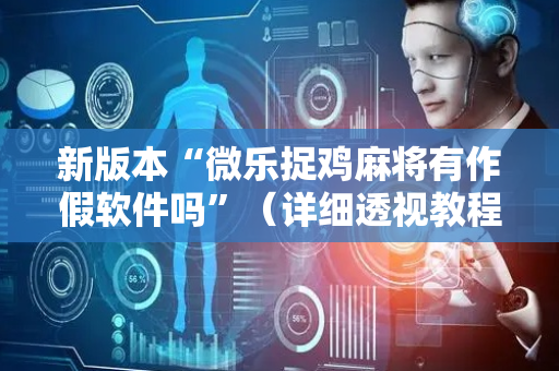新版本“微乐捉鸡麻将有作假软件吗”（详细透视教程）-哔哩哔哩