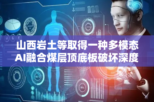 山西岩土等取得一种多模态AI融合煤层顶底板破坏深度监测专利