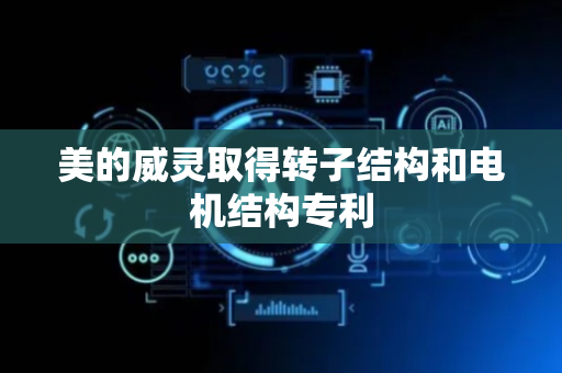 美的威灵取得转子结构和电机结构专利