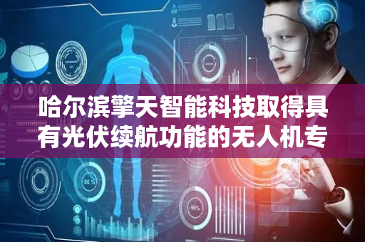 哈尔滨擎天智能科技取得具有光伏续航功能的无人机专利