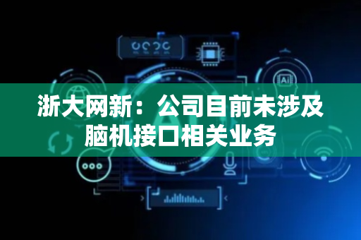 浙大网新：公司目前未涉及脑机接口相关业务
