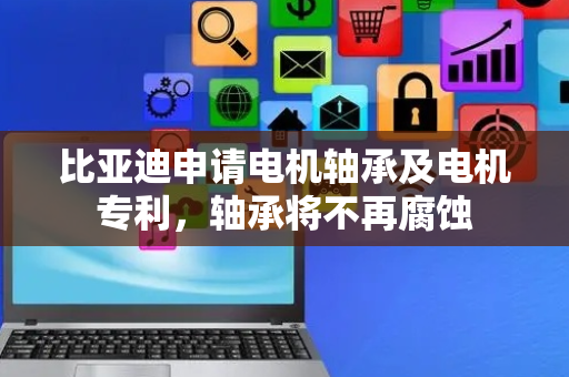 比亚迪申请电机轴承及电机专利，轴承将不再腐蚀
