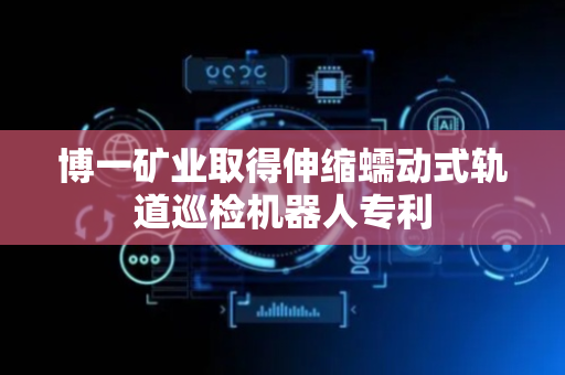 博一矿业取得伸缩蠕动式轨道巡检机器人专利