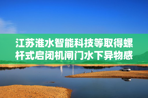 江苏淮水智能科技等取得螺杆式启闭机闸门水下异物感知预警系统专利