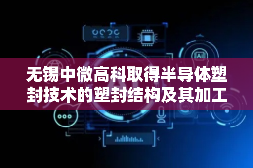 无锡中微高科取得半导体塑封技术的塑封结构及其加工方法专利