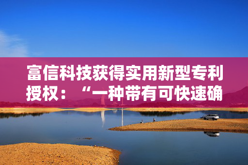 富信科技获得实用新型专利授权：“一种带有可快速确定通信地址的半导体制冷设备的降温衣”