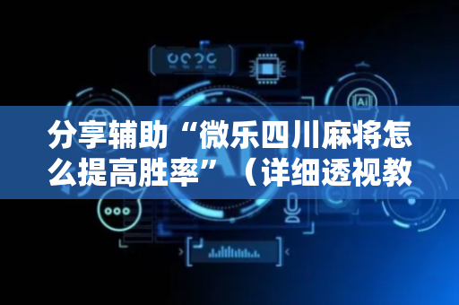 分享辅助“微乐四川麻将怎么提高胜率”（详细透视教程）-哔哩哔哩
