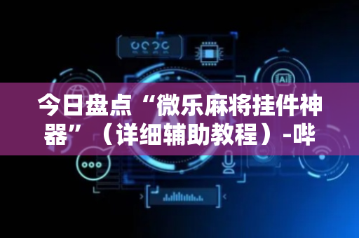 今日盘点“微乐麻将挂件神器”（详细辅助教程）-哔哩哔哩