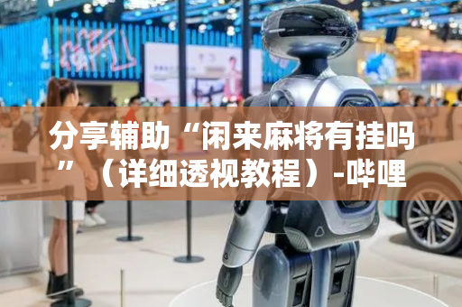 分享辅助“闲来麻将有挂吗”（详细透视教程）-哔哩哔哩