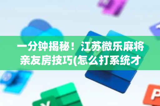 一分钟揭秘！江苏微乐麻将亲友房技巧(怎么打系统才能给好牌)
