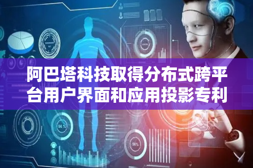 阿巴塔科技取得分布式跨平台用户界面和应用投影专利