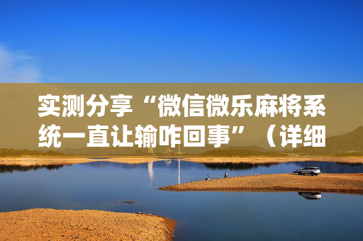 实测分享“微信微乐麻将系统一直让输咋回事”（详细透视教程）-哔哩哔哩