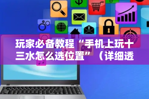 玩家必备教程“手机上玩十三水怎么选位置”（详细透视教程）-哔哩哔哩