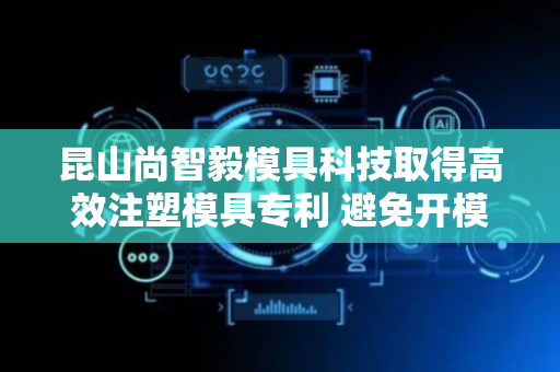 昆山尚智毅模具科技取得高效注塑模具专利 避免开模取出成型物时意外合模