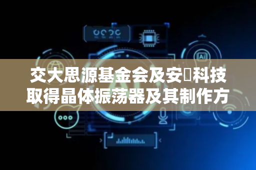 交大思源基金会及安碁科技取得晶体振荡器及其制作方法专利