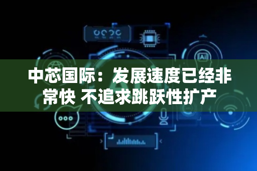 中芯国际：发展速度已经非常快 不追求跳跃性扩产
