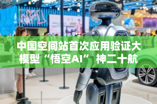 中国空间站首次应用验证大模型“悟空AI” 神二十航天员乘组使用效果良好
