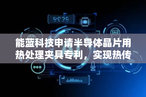能蓝科技申请半导体晶片用热处理夹具专利，实现热传导均匀性高且效果好