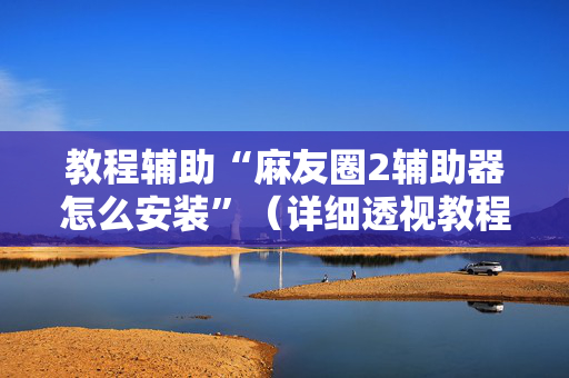 教程辅助“麻友圈2辅助器怎么安装”（详细透视教程）-哔哩哔哩