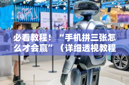 必看教程！“手机拼三张怎么才会赢”（详细透视教程）-哔哩哔哩