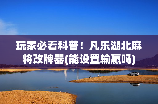 玩家必看科普！凡乐湖北麻将改牌器(能设置输赢吗)