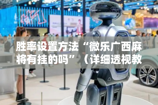 胜率设置方法“微乐广西麻将有挂的吗”（详细透视教程）-哔哩哔哩