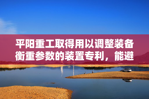 平阳重工取得用以调整装备衡重参数的装置专利，能避免壳体加工量的增加
