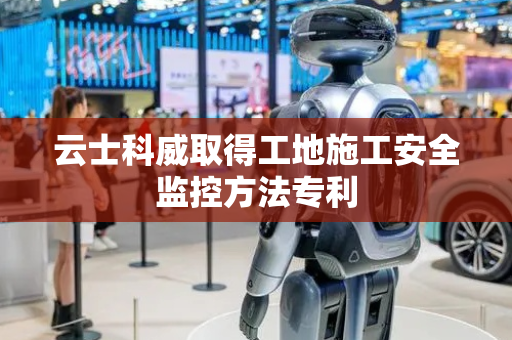 云士科威取得工地施工安全监控方法专利