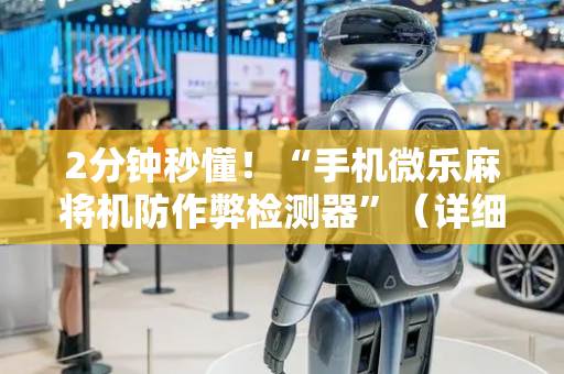2分钟秒懂！“手机微乐麻将机防作弊检测器”（详细透视教程）-哔哩哔哩