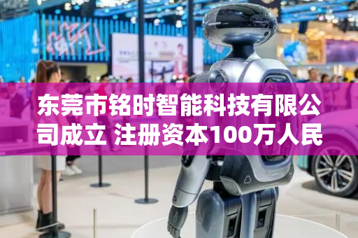 东莞市铭时智能科技有限公司成立 注册资本100万人民币