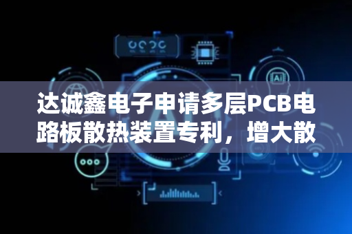 达诚鑫电子申请多层PCB电路板散热装置专利，增大散热孔两端气压差