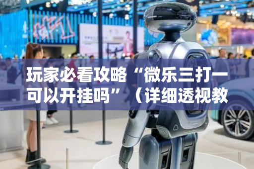 玩家必看攻略“微乐三打一可以开挂吗”（详细透视教程）-哔哩哔哩