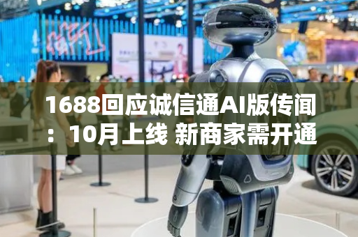 1688回应诚信通AI版传闻：10月上线 新商家需开通 老商家权益不变