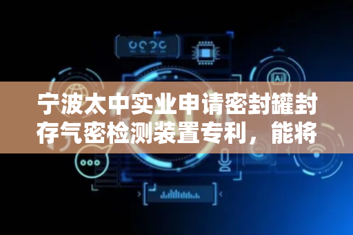 宁波太中实业申请密封罐封存气密检测装置专利，能将密封性不合规的密封罐自动踢出
