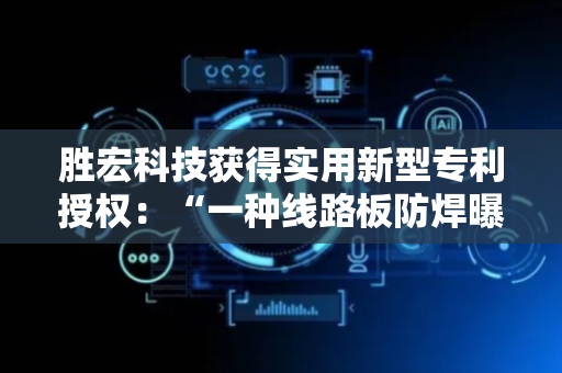 胜宏科技获得实用新型专利授权：“一种线路板防焊曝光治具”