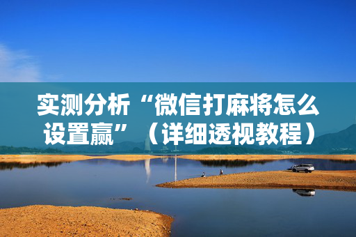 实测分析“微信打麻将怎么设置赢”（详细透视教程）-哔哩哔哩