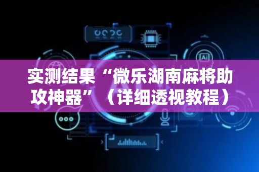 实测结果“微乐湖南麻将助攻神器”（详细透视教程）-哔哩哔哩