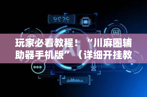玩家必看教程！“川麻圈辅助器手机版”（详细开挂教程）-哔哩哔哩