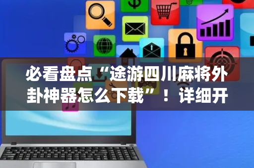 必看盘点“途游四川麻将外卦神器怎么下载”！详细开挂教程（确实真的有挂)-抖音